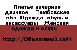 Платье вечернее длинное  - Тамбовская обл. Одежда, обувь и аксессуары » Женская одежда и обувь   